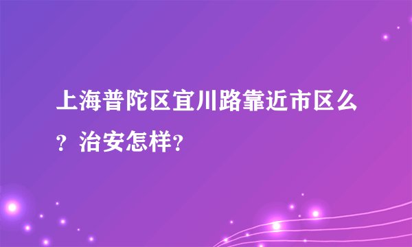 上海普陀区宜川路靠近市区么？治安怎样？