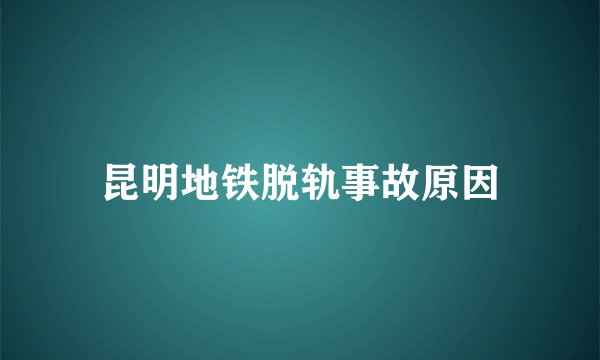 昆明地铁脱轨事故原因