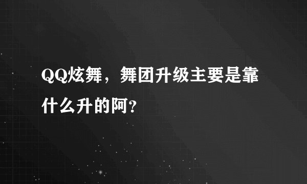 QQ炫舞，舞团升级主要是靠什么升的阿？