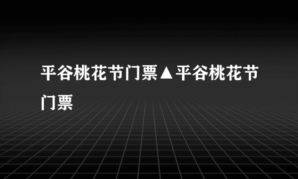 平谷桃花节门票▲平谷桃花节门票