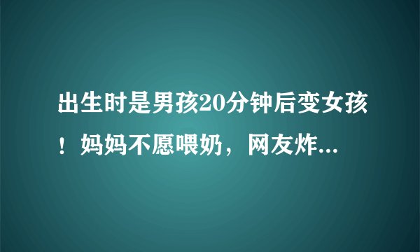 出生时是男孩20分钟后变女孩！妈妈不愿喂奶，网友炸开了，你怎么看？