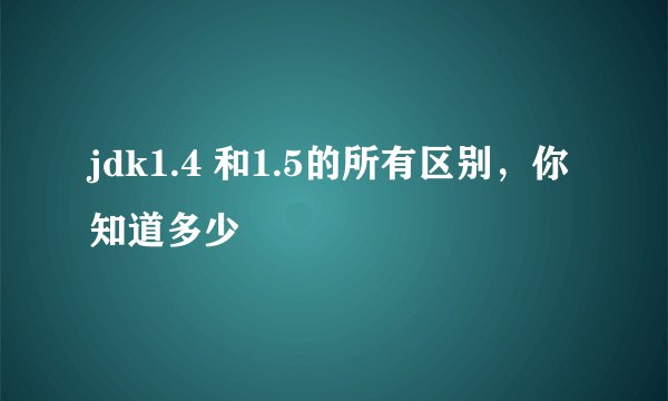 jdk1.4 和1.5的所有区别，你知道多少