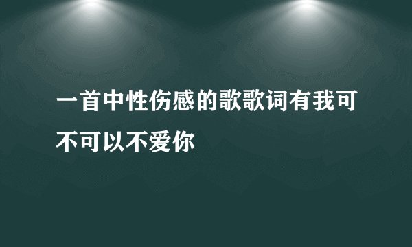 一首中性伤感的歌歌词有我可不可以不爱你
