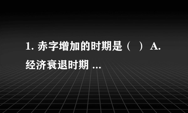 1. 赤字增加的时期是( ) A. 经济衰退时期 B. 经济繁荣时期 C. 高通货膨胀时期