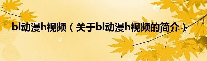 bl动漫h视频（关于bl动漫h视频的简介）