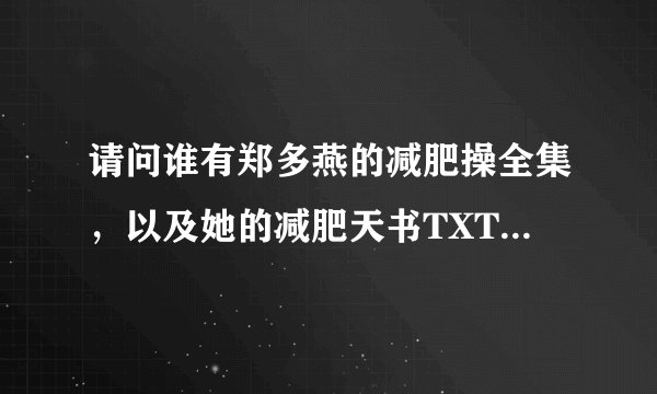 请问谁有郑多燕的减肥操全集,以及她的减肥天书TXT格式 ,发给我呗,谢谢亲们了~~~