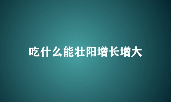 吃什么能壮阳增长增大