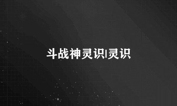 斗战神灵识|灵识