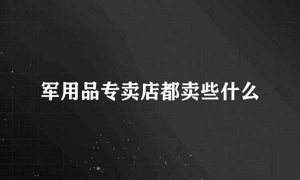 军用品专卖店都卖些什么