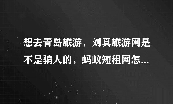 想去青岛旅游，刘真旅游网是不是骗人的，蚂蚁短租网怎么样？想定个能做饭的家庭一室