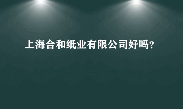 上海合和纸业有限公司好吗？