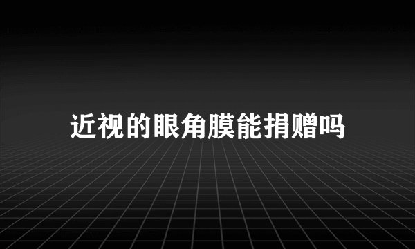 近视的眼角膜能捐赠吗