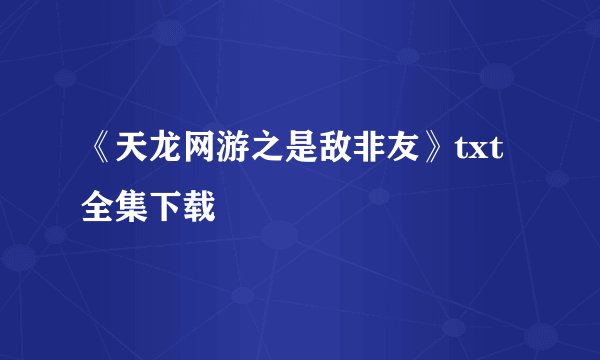 《天龙网游之是敌非友》txt全集下载