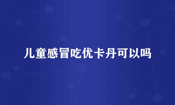 儿童感冒吃优卡丹可以吗