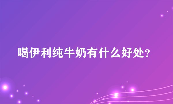 喝伊利纯牛奶有什么好处？