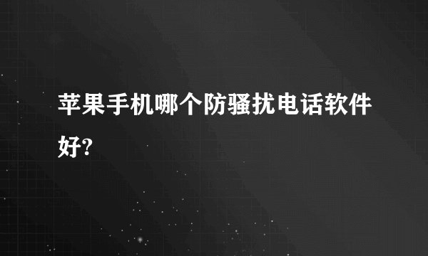 苹果手机哪个防骚扰电话软件好?