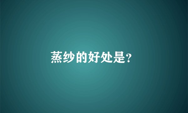 蒸纱的好处是？