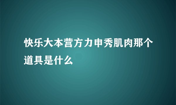 快乐大本营方力申秀肌肉那个道具是什么