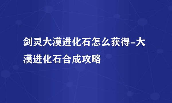 剑灵大漠进化石怎么获得-大漠进化石合成攻略