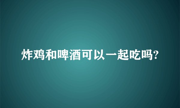 炸鸡和啤酒可以一起吃吗?