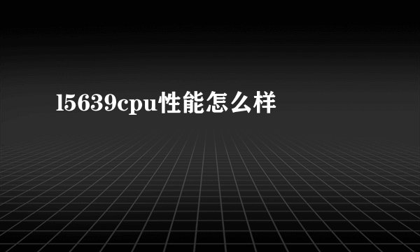 l5639cpu性能怎么样
