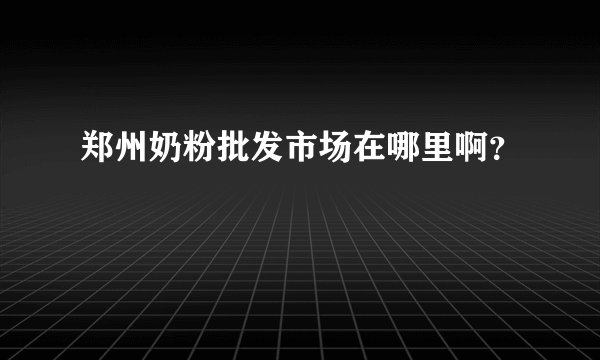郑州奶粉批发市场在哪里啊？