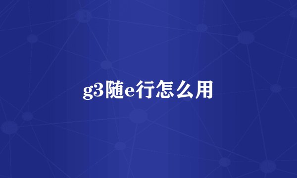 g3随e行怎么用