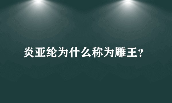 炎亚纶为什么称为雕王？