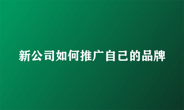 新公司如何推广自己的品牌