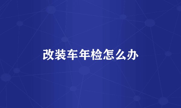 改装车年检怎么办
