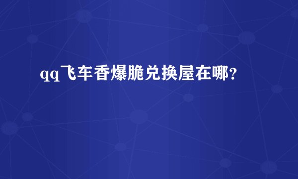 qq飞车香爆脆兑换屋在哪？