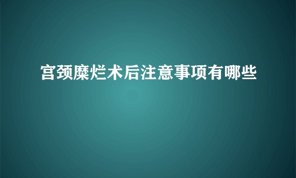 宫颈糜烂术后注意事项有哪些