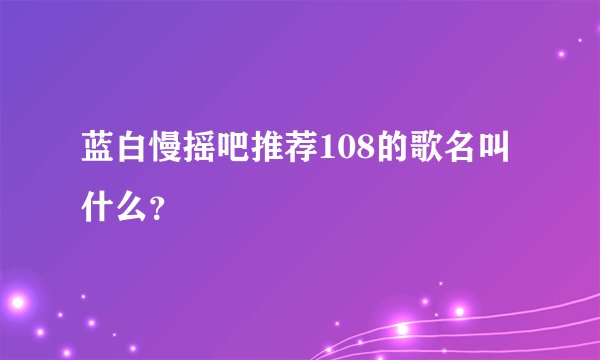 蓝白慢摇吧推荐108的歌名叫什么？
