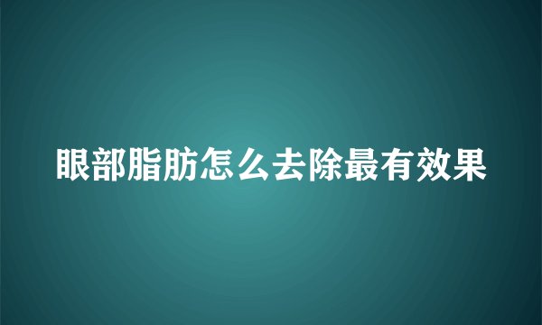 眼部脂肪怎么去除最有效果