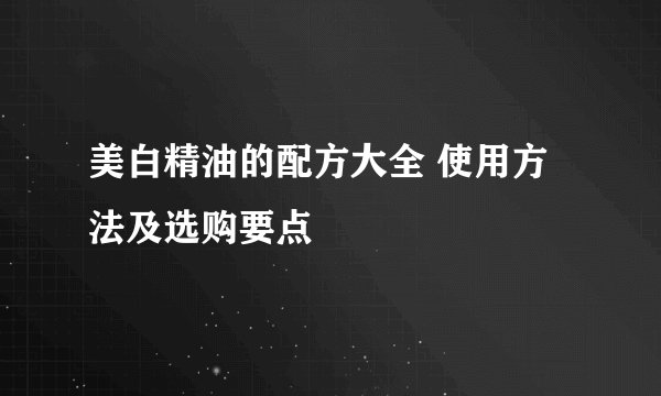美白精油的配方大全 使用方法及选购要点