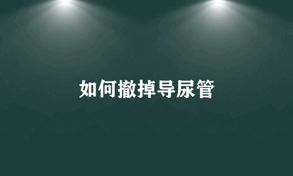 如何撤掉导尿管