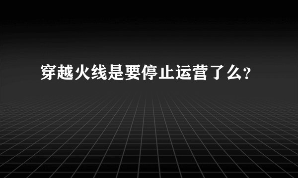 穿越火线是要停止运营了么？