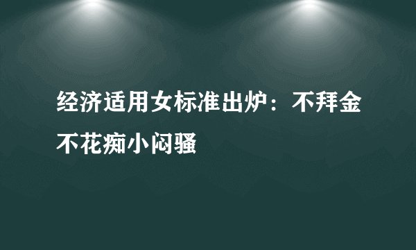 经济适用女标准出炉：不拜金不花痴小闷骚