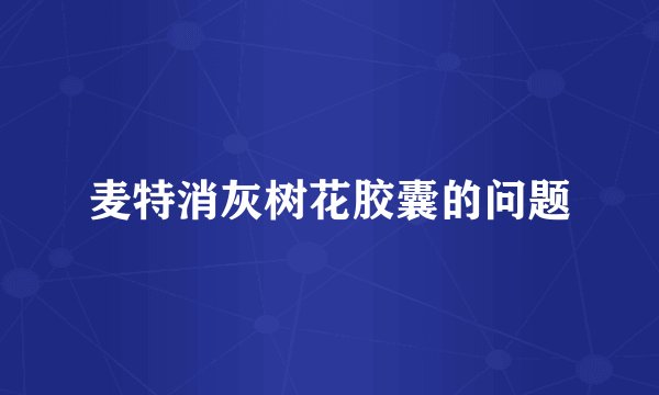 麦特消灰树花胶囊的问题