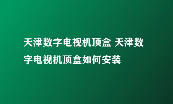 天津数字电视机顶盒 天津数字电视机顶盒如何安装
