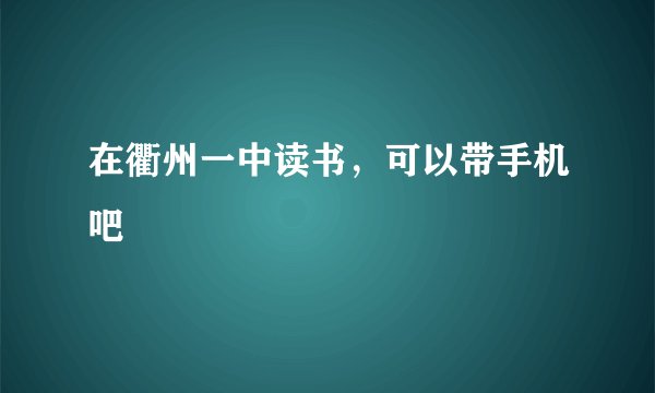 在衢州一中读书，可以带手机吧