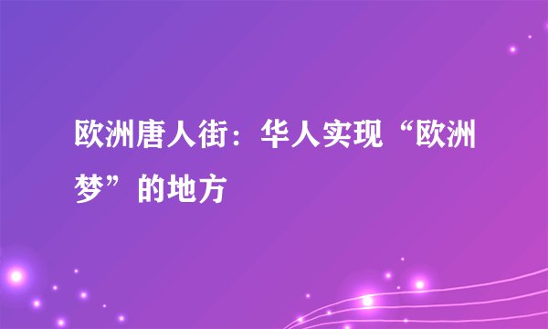 欧洲唐人街：华人实现“欧洲梦”的地方