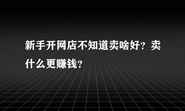 新手开网店不知道卖啥好？卖什么更赚钱？