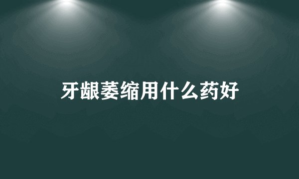 牙龈萎缩用什么药好