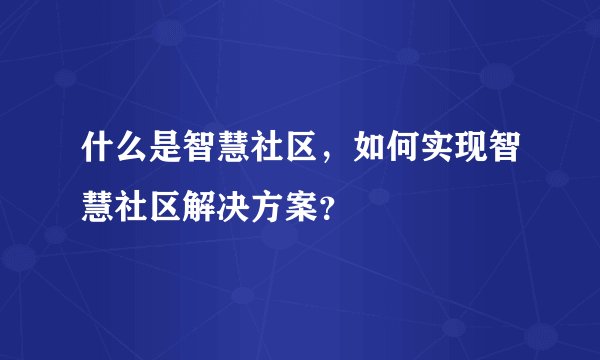 什么是智慧社区,如何实现智慧社区解决方案?