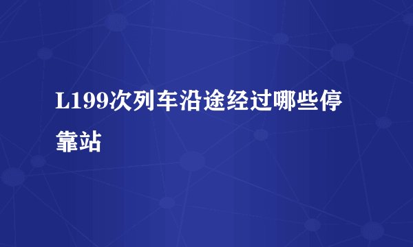 L199次列车沿途经过哪些停靠站