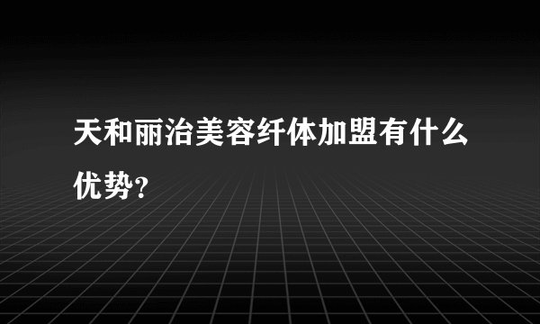 天和丽治美容纤体加盟有什么优势？