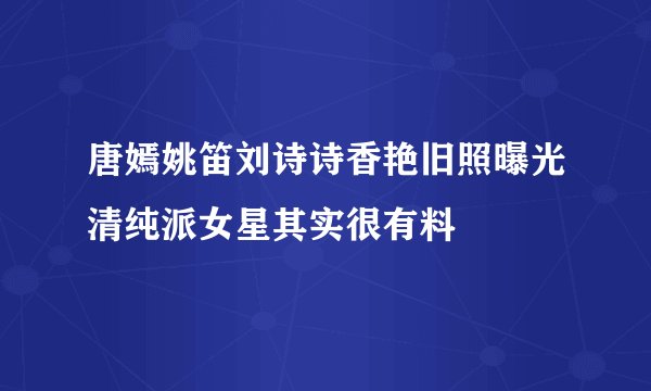 唐嫣姚笛刘诗诗香艳旧照曝光清纯派女星其实很有料