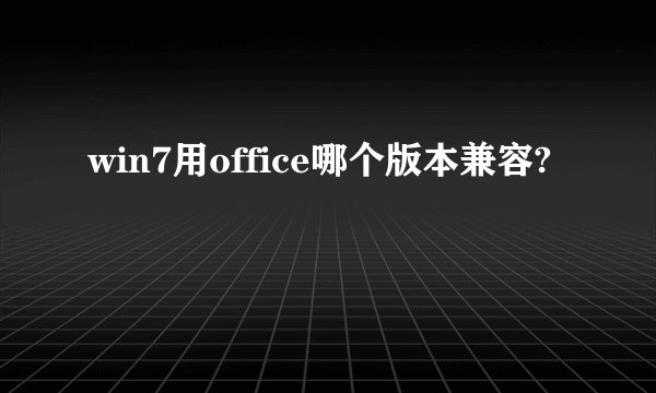 win7用office哪个版本兼容?