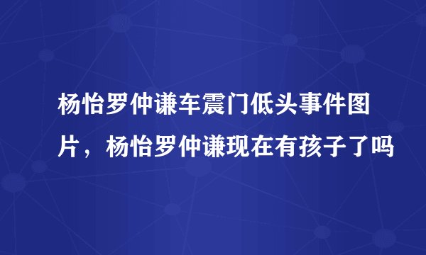 杨怡罗仲谦车震门低头事件图片,杨怡罗仲谦现在有孩子了吗